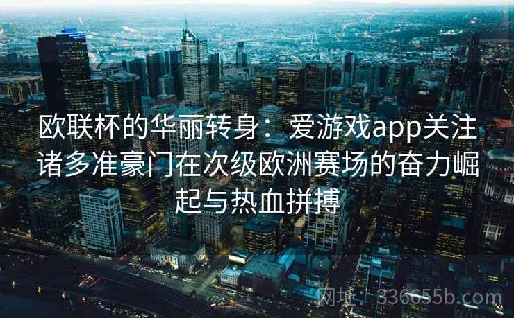 欧联杯的华丽转身：爱游戏app关注诸多准豪门在次级欧洲赛场的奋力崛起与热血拼搏