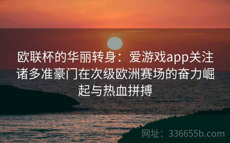 欧联杯的华丽转身：爱游戏app关注诸多准豪门在次级欧洲赛场的奋力崛起与热血拼搏
