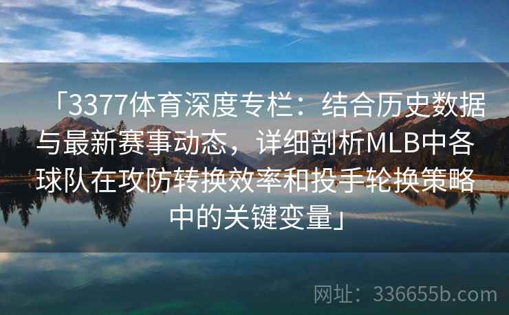 「3377体育深度专栏：结合历史数据与最新赛事动态，详细剖析MLB中各球队在攻防转换效率和投手轮换策略中的关键变量」