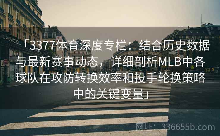 「3377体育深度专栏：结合历史数据与最新赛事动态，详细剖析MLB中各球队在攻防转换效率和投手轮换策略中的关键变量」