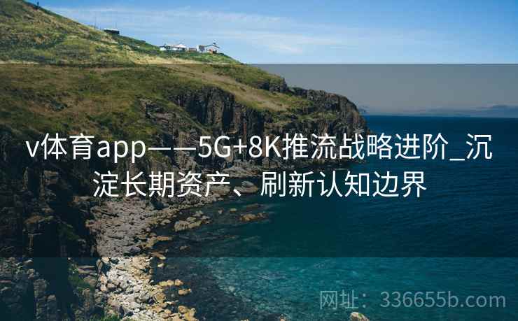 v体育app——5G+8K推流战略进阶_沉淀长期资产、刷新认知边界