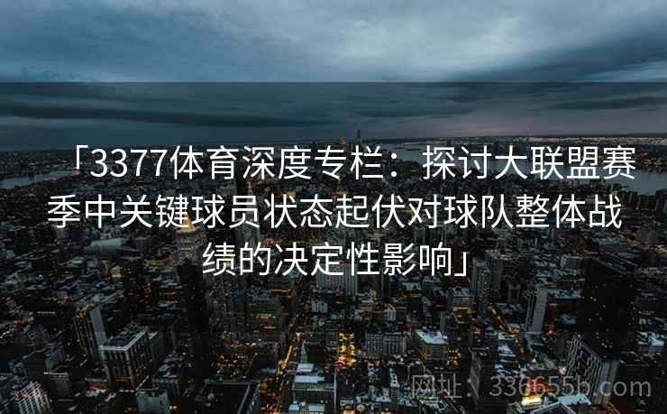 「3377体育深度专栏：探讨大联盟赛季中关键球员状态起伏对球队整体战绩的决定性影响」