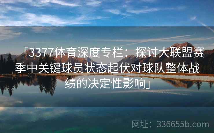 「3377体育深度专栏：探讨大联盟赛季中关键球员状态起伏对球队整体战绩的决定性影响」