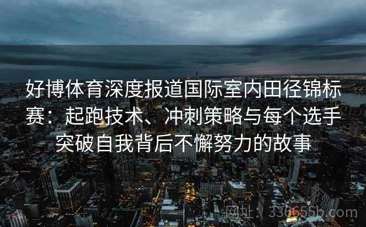 好博体育深度报道国际室内田径锦标赛：起跑技术、冲刺策略与每个选手突破自我背后不懈努力的故事