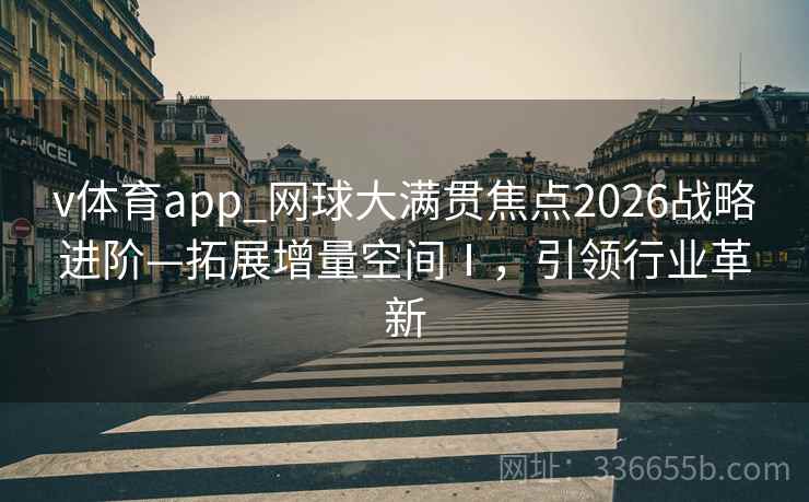 v体育app_网球大满贯焦点2026战略进阶—拓展增量空间Ⅰ，引领行业革新