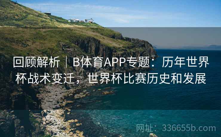 回顾解析｜B体育APP专题：历年世界杯战术变迁，世界杯比赛历史和发展