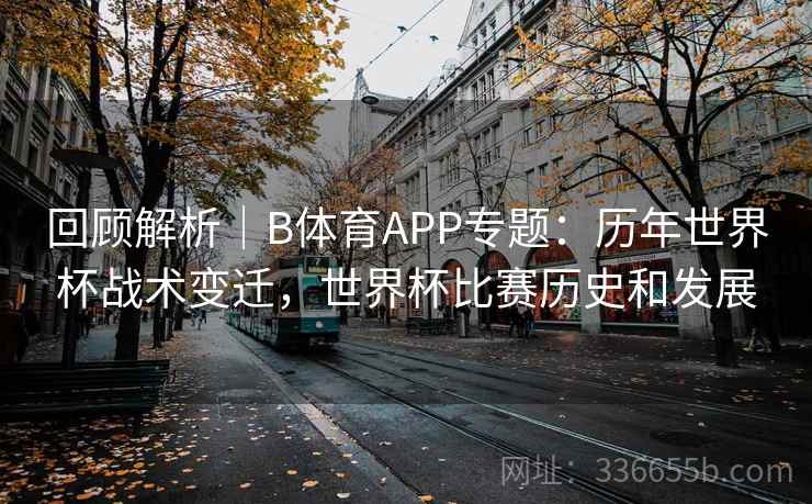 回顾解析｜B体育APP专题：历年世界杯战术变迁，世界杯比赛历史和发展