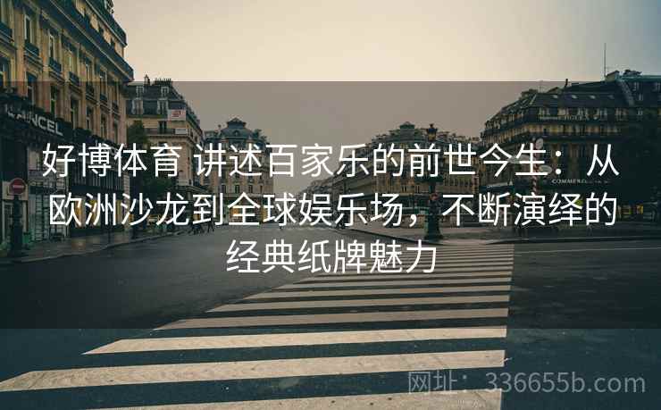 好博体育 讲述百家乐的前世今生：从欧洲沙龙到全球娱乐场，不断演绎的经典纸牌魅力