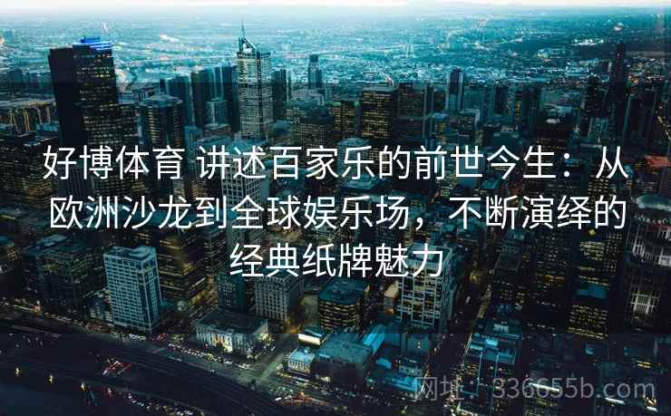 好博体育 讲述百家乐的前世今生：从欧洲沙龙到全球娱乐场，不断演绎的经典纸牌魅力