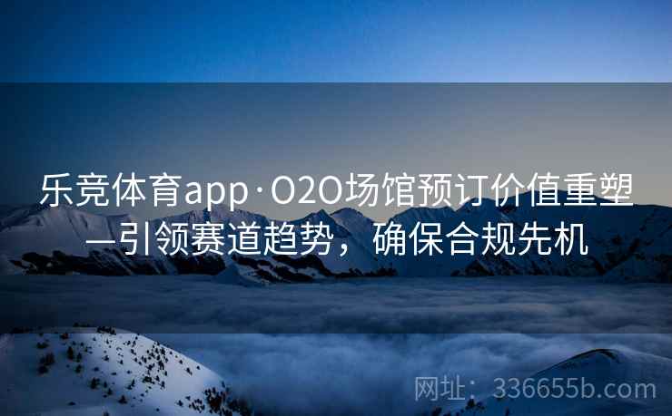 乐竞体育app·O2O场馆预订价值重塑—引领赛道趋势，确保合规先机