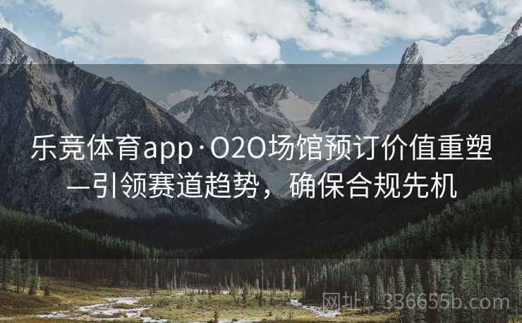 乐竞体育app·O2O场馆预订价值重塑—引领赛道趋势，确保合规先机