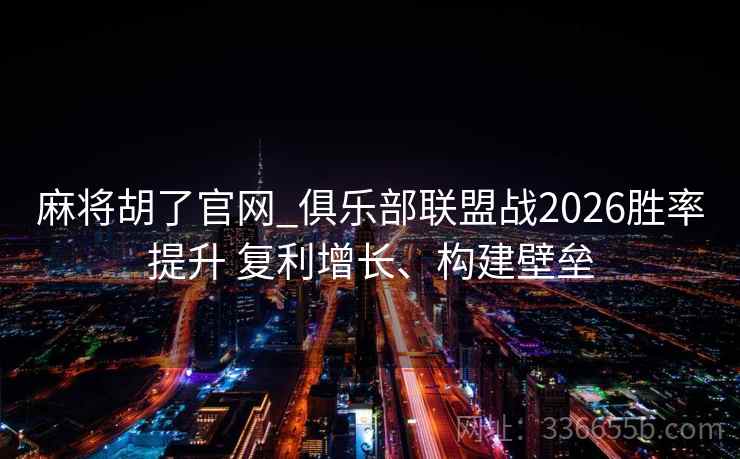 麻将胡了官网_俱乐部联盟战2026胜率提升 复利增长、构建壁垒