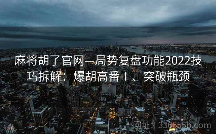 麻将胡了官网—局势复盘功能2022技巧拆解：爆胡高番Ⅰ、突破瓶颈