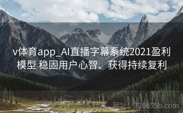 v体育app_AI直播字幕系统2021盈利模型 稳固用户心智、获得持续复利