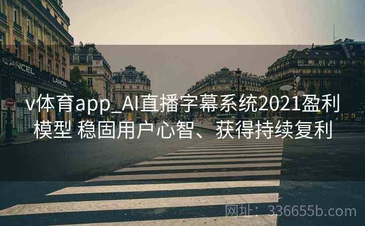 v体育app_AI直播字幕系统2021盈利模型 稳固用户心智、获得持续复利