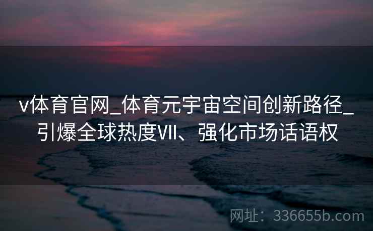 v体育官网_体育元宇宙空间创新路径_引爆全球热度Ⅶ、强化市场话语权