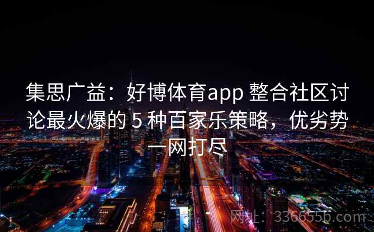 集思广益：好博体育app 整合社区讨论最火爆的 5 种百家乐策略，优劣势一网打尽