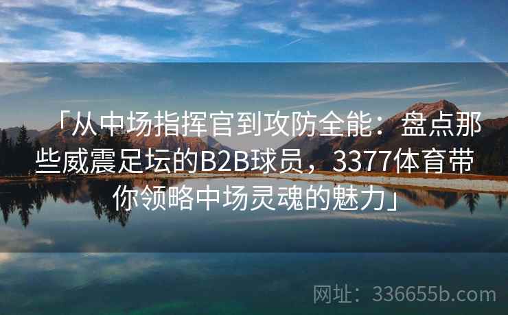 「从中场指挥官到攻防全能：盘点那些威震足坛的B2B球员，3377体育带你领略中场灵魂的魅力」