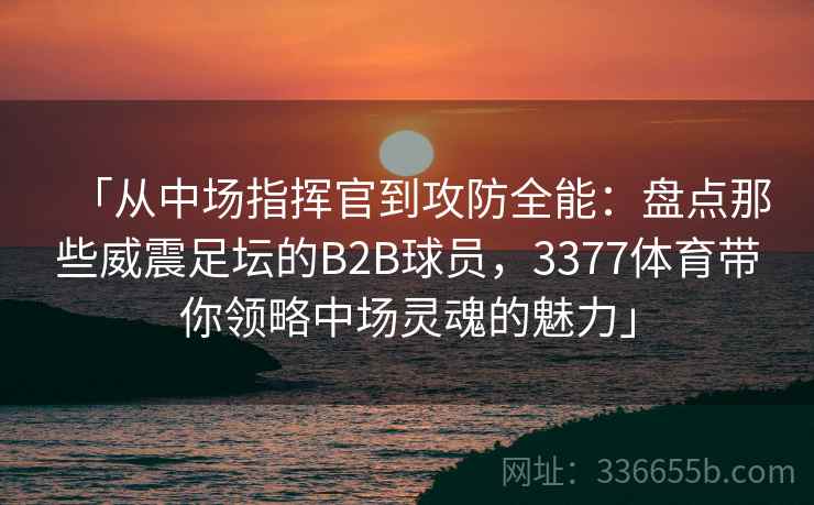 「从中场指挥官到攻防全能：盘点那些威震足坛的B2B球员，3377体育带你领略中场灵魂的魅力」