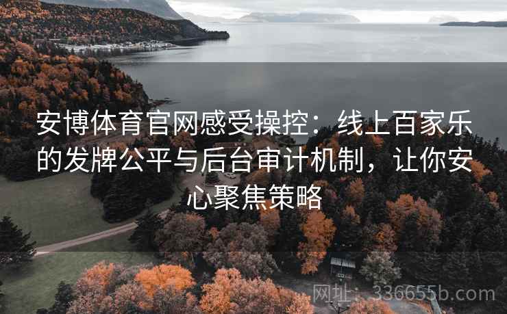 安博体育官网感受操控：线上百家乐的发牌公平与后台审计机制，让你安心聚焦策略