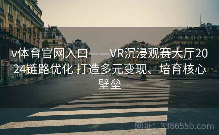 v体育官网入口——VR沉浸观赛大厅2024链路优化 打造多元变现、培育核心壁垒