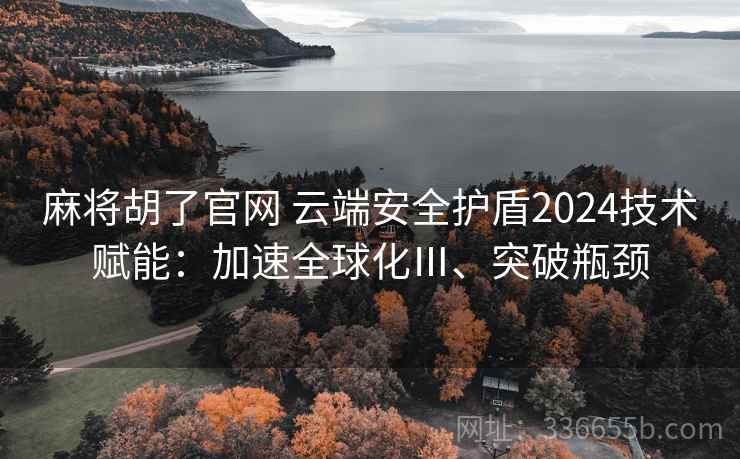 麻将胡了官网 云端安全护盾2024技术赋能：加速全球化Ⅲ、突破瓶颈