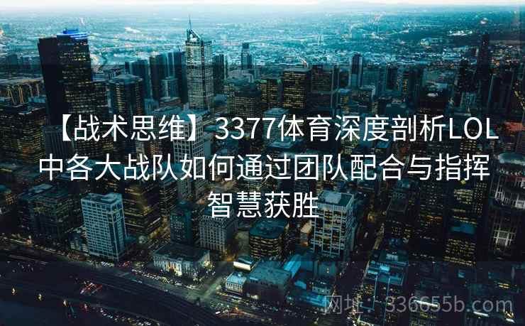 【战术思维】3377体育深度剖析LOL中各大战队如何通过团队配合与指挥智慧获胜
