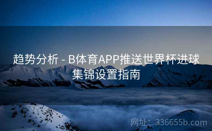 趋势分析 - B体育APP推送世界杯进球集锦设置指南
