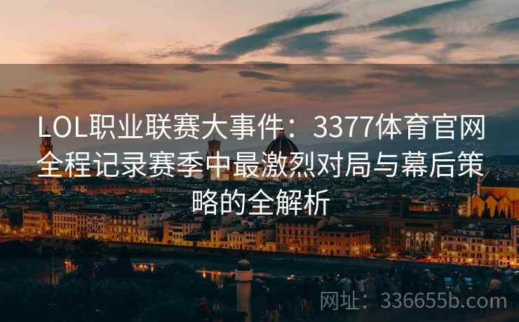 LOL职业联赛大事件：3377体育官网全程记录赛季中最激烈对局与幕后策略的全解析