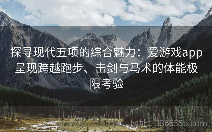 探寻现代五项的综合魅力：爱游戏app呈现跨越跑步、击剑与马术的体能极限考验