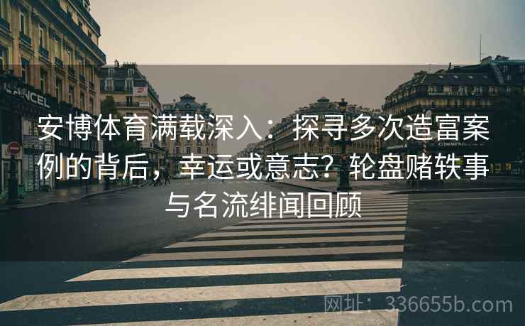 安博体育满载深入：探寻多次造富案例的背后，幸运或意志？轮盘赌轶事与名流绯闻回顾