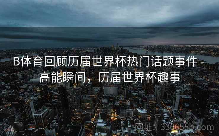 B体育回顾历届世界杯热门话题事件 - 高能瞬间，历届世界杯趣事