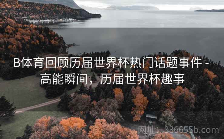 B体育回顾历届世界杯热门话题事件 - 高能瞬间，历届世界杯趣事