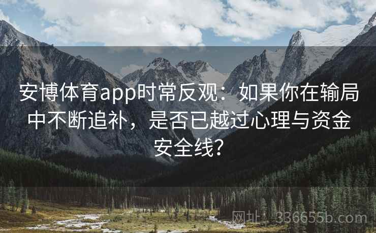 安博体育app时常反观：如果你在输局中不断追补，是否已越过心理与资金安全线？