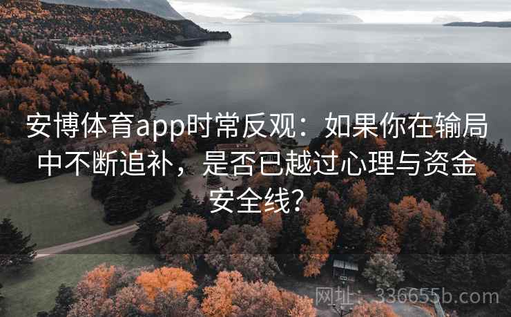 安博体育app时常反观：如果你在输局中不断追补，是否已越过心理与资金安全线？