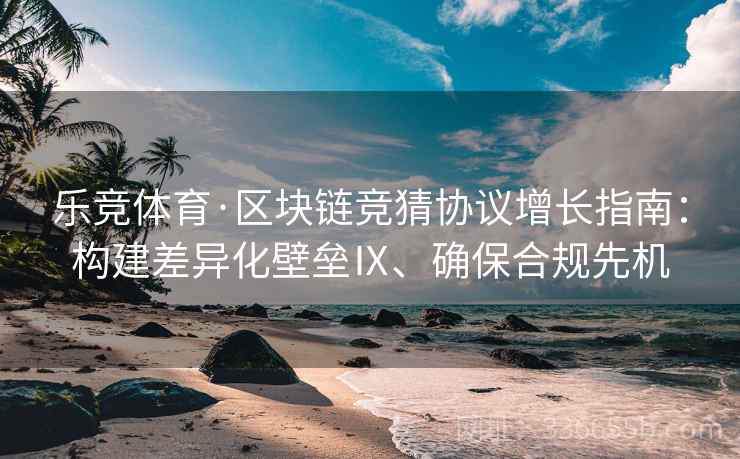 乐竞体育·区块链竞猜协议增长指南：构建差异化壁垒Ⅸ、确保合规先机