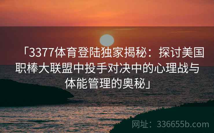 「3377体育登陆独家揭秘：探讨美国职棒大联盟中投手对决中的心理战与体能管理的奥秘」