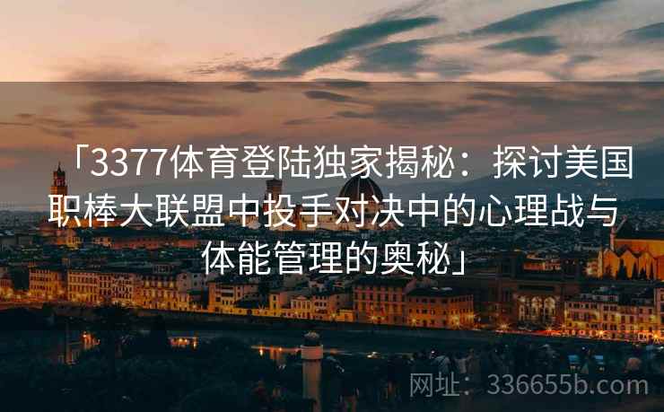 「3377体育登陆独家揭秘：探讨美国职棒大联盟中投手对决中的心理战与体能管理的奥秘」
