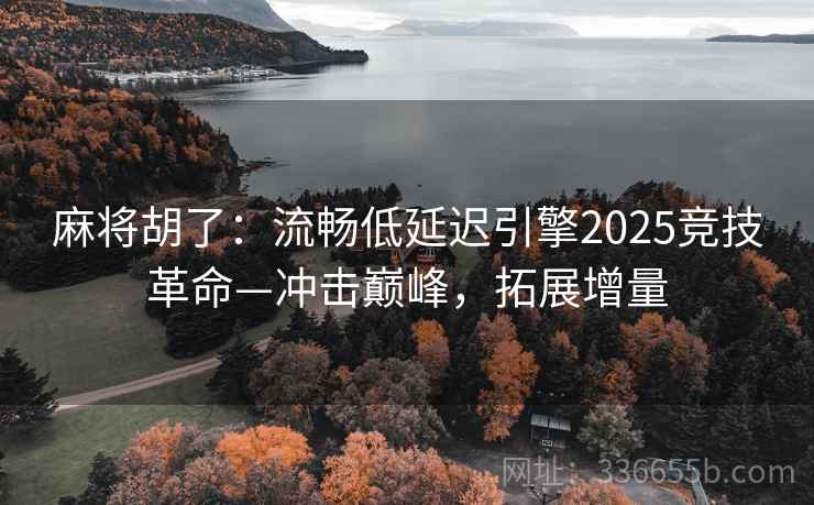 麻将胡了：流畅低延迟引擎2025竞技革命—冲击巅峰，拓展增量