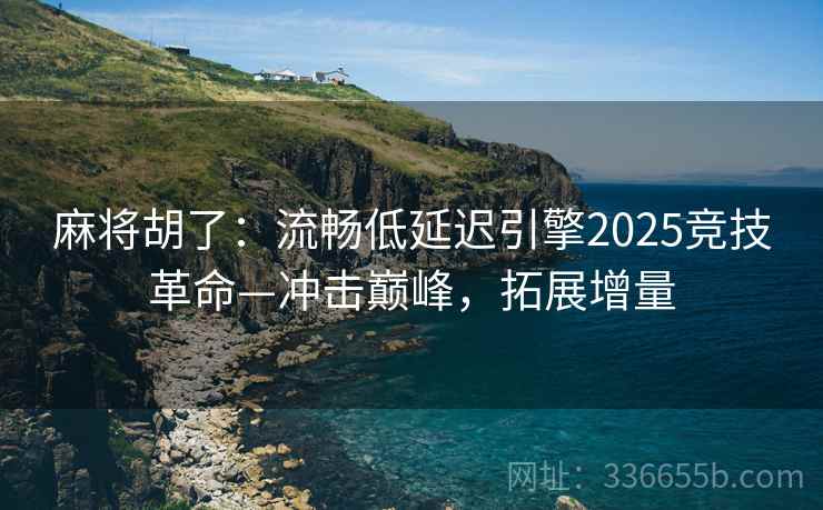 麻将胡了：流畅低延迟引擎2025竞技革命—冲击巅峰，拓展增量