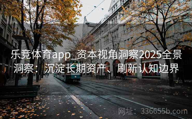 乐竞体育app_资本视角洞察2025全景洞察：沉淀长期资产、刷新认知边界