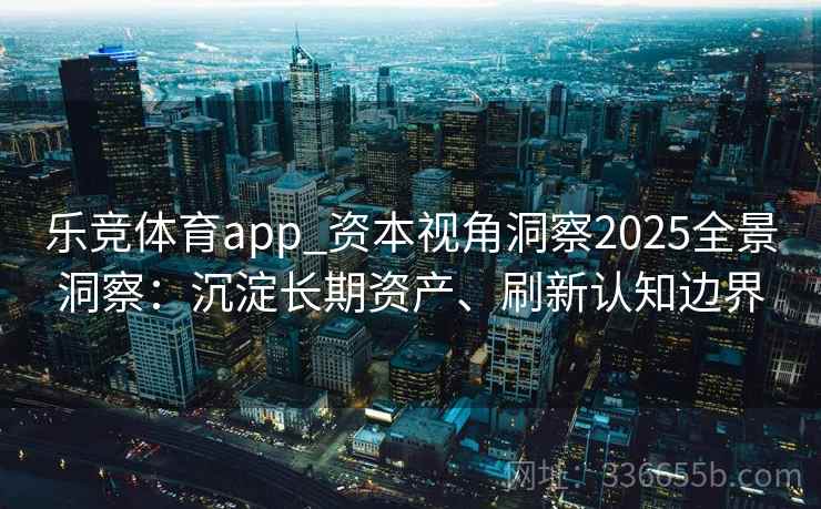 乐竞体育app_资本视角洞察2025全景洞察：沉淀长期资产、刷新认知边界