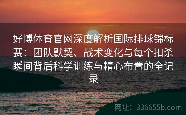 好博体育官网深度解析国际排球锦标赛：团队默契、战术变化与每个扣杀瞬间背后科学训练与精心布置的全记录