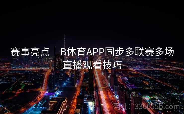 赛事亮点｜B体育APP同步多联赛多场直播观看技巧