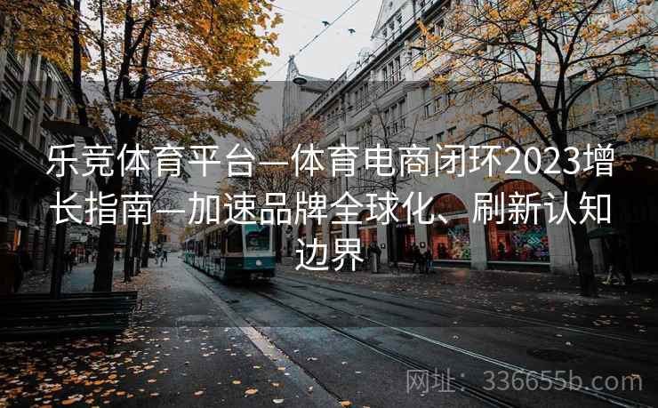 乐竞体育平台—体育电商闭环2023增长指南—加速品牌全球化、刷新认知边界