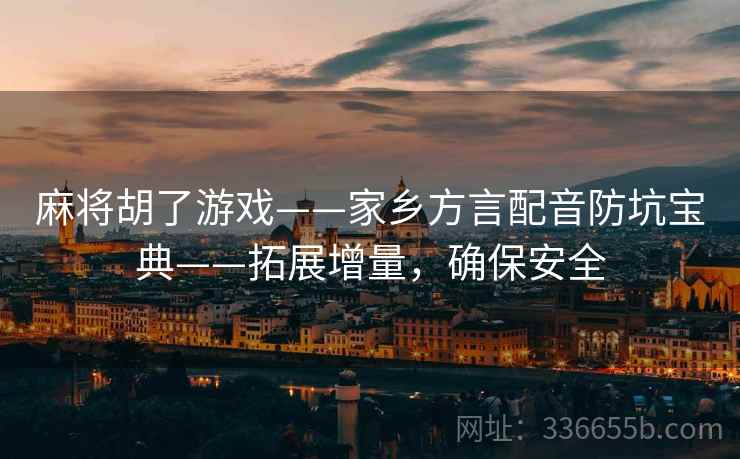 麻将胡了游戏——家乡方言配音防坑宝典——拓展增量，确保安全