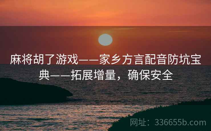 麻将胡了游戏——家乡方言配音防坑宝典——拓展增量，确保安全