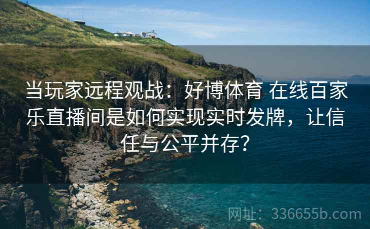 当玩家远程观战：好博体育 在线百家乐直播间是如何实现实时发牌，让信任与公平并存？