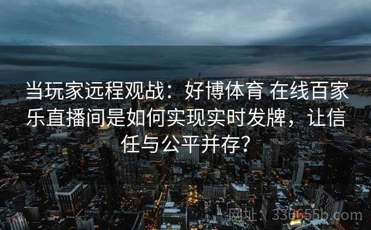 当玩家远程观战：好博体育 在线百家乐直播间是如何实现实时发牌，让信任与公平并存？