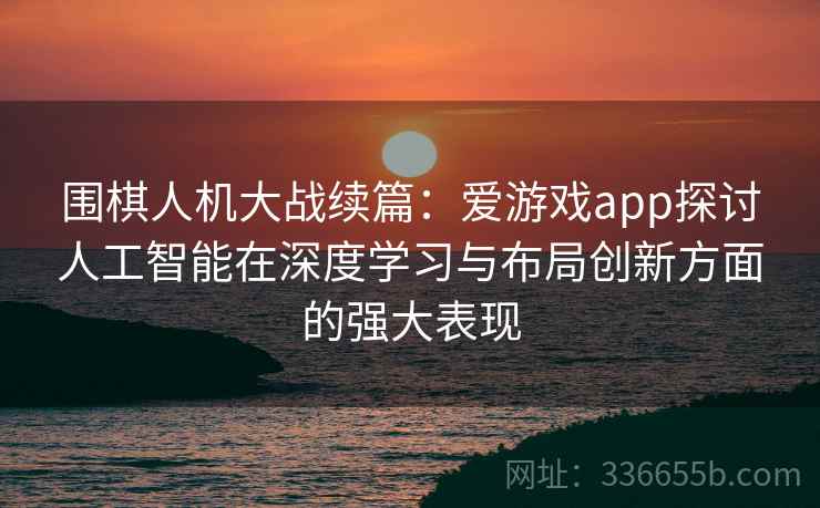 围棋人机大战续篇：爱游戏app探讨人工智能在深度学习与布局创新方面的强大表现